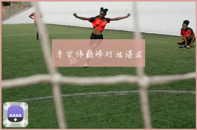 李宗伟巅峰对话谌龙