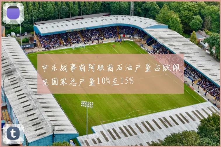 中东战事前阿联酋石油产量占欧佩克国家总产量10%至15%