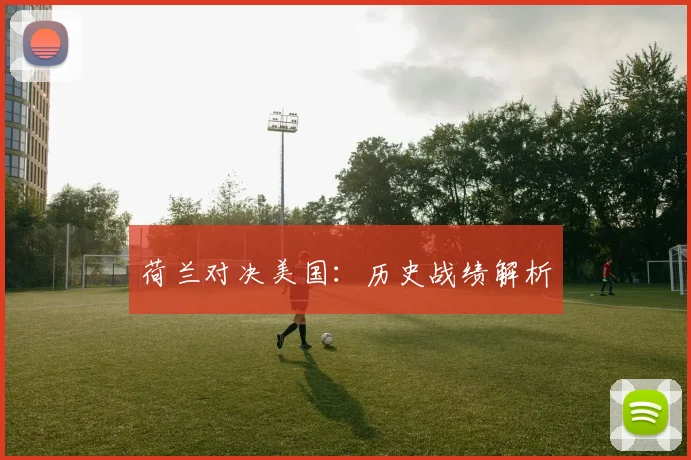 荷兰对决美国：历史战绩解析