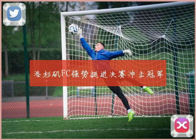洛杉矶FC强势挺进决赛冲击冠军