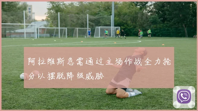 阿拉维斯急需通过主场作战全力抢分以摆脱降级威胁