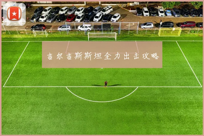 吉尔吉斯斯坦全力出击攻略