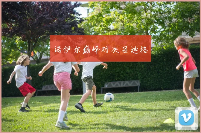 诺伊尔巅峰对决吕迪格