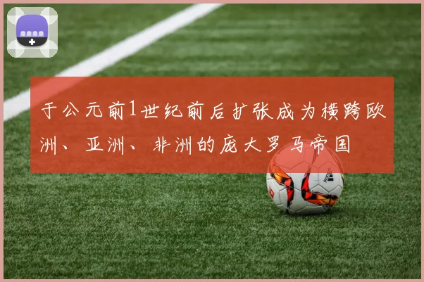 于公元前1世纪前后扩张成为横跨欧洲、亚洲、非洲的庞大罗马帝国