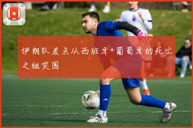 伊朗队差点从西班牙+葡萄牙的死亡之组突围