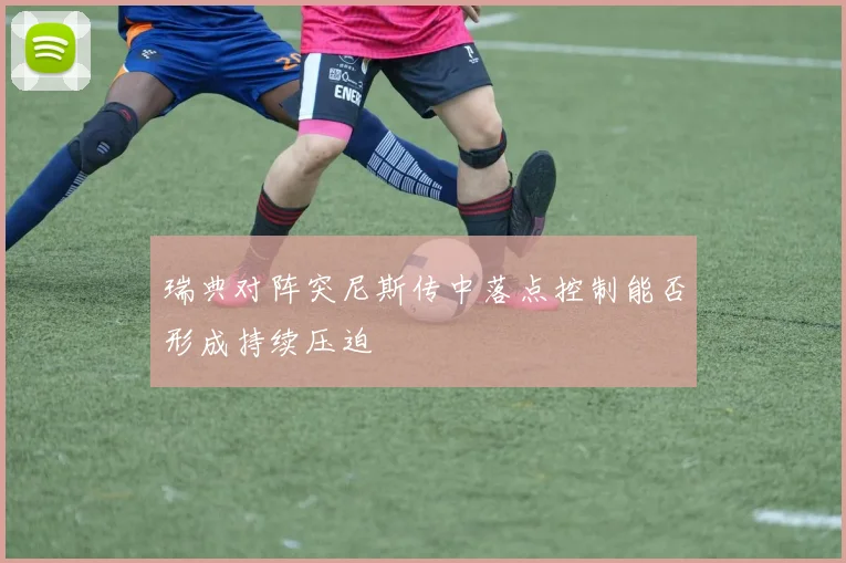 瑞典对阵突尼斯传中落点控制能否形成持续压迫