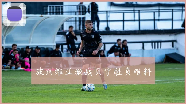 玻利维亚激战贝宁胜负难料