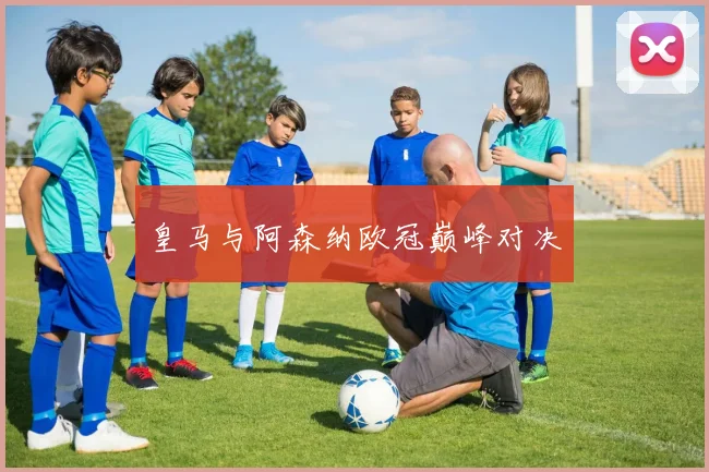皇马与阿森纳欧冠巅峰对决