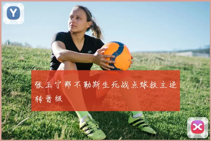 张玉宁那不勒斯生死战点球救主逆转晋级