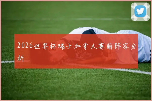 2026世界杯瑞士加拿大赛前阵容分析
