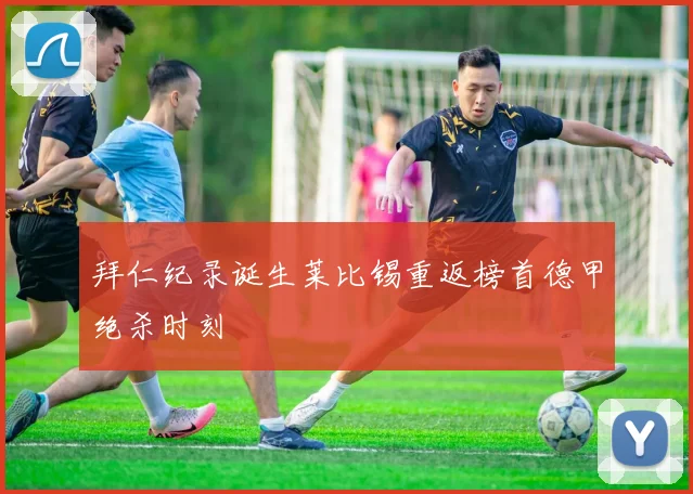 拜仁纪录诞生莱比锡重返榜首德甲绝杀时刻