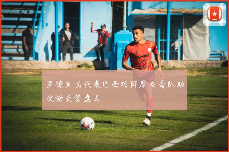 罗德里戈代表巴西对阵摩洛哥队助攻榜走势盘点