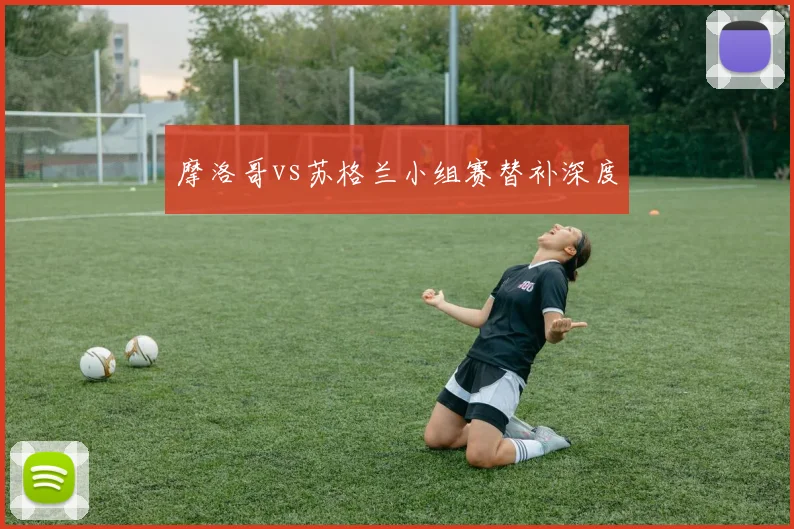 摩洛哥vs苏格兰小组赛替补深度