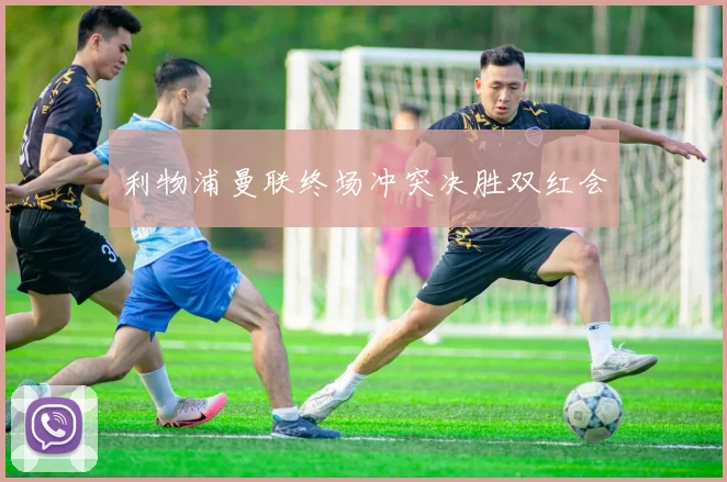 利物浦曼联终场冲突决胜双红会