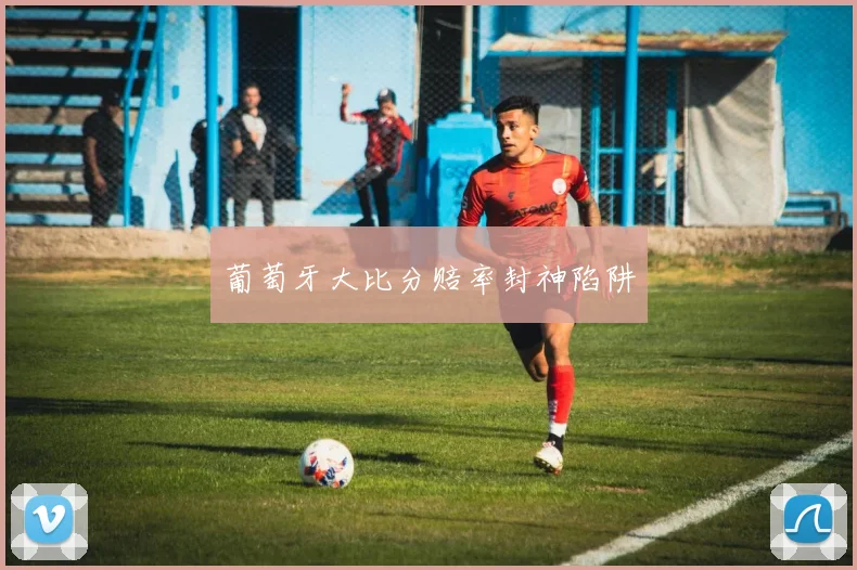 葡萄牙大比分赔率封神陷阱