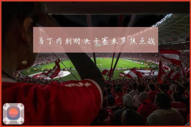 马丁内利对决卡塞米罗焦点战