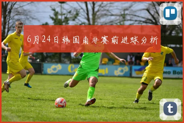 6月24日韩国南非赛前进球分析
