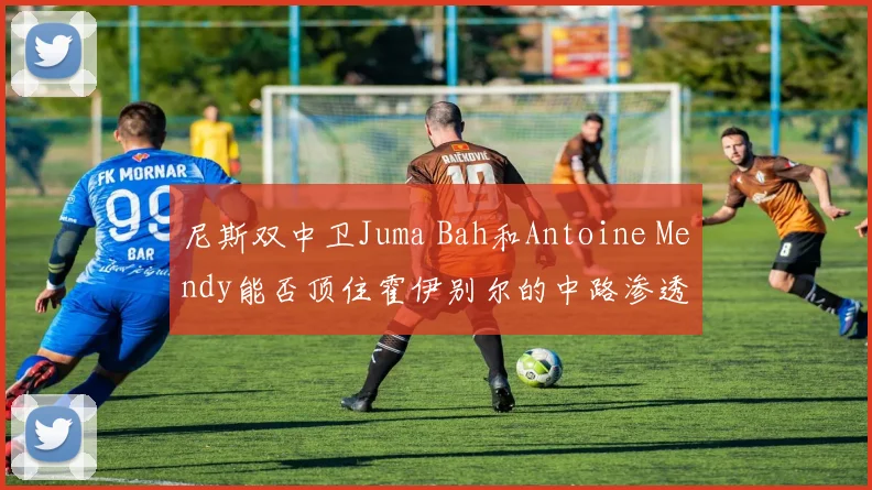 尼斯双中卫Juma Bah和Antoine Mendy能否顶住霍伊别尔的中路渗透