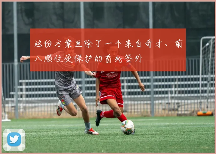 这份方案里除了一个来自奇才、前八顺位受保护的首轮签外