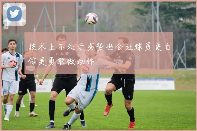 技术上不处于劣势也会让球员更自信更勇敢做动作