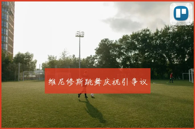 维尼修斯跳舞庆祝引争议