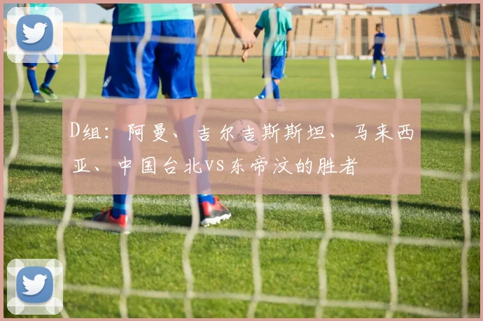 D组：阿曼、吉尔吉斯斯坦、马来西亚、中国台北vs东帝汶的胜者