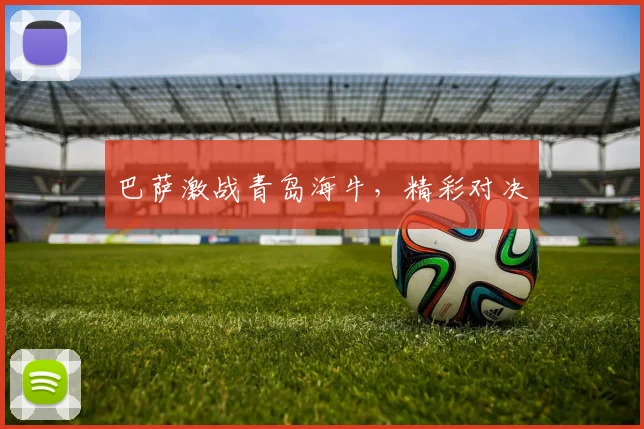 巴萨激战青岛海牛，精彩对决
