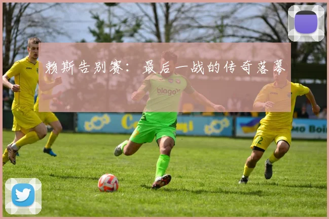 赖斯告别赛：最后一战的传奇落幕