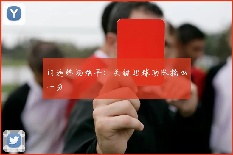 门迪终场绝平：关键进球助队抢回一分