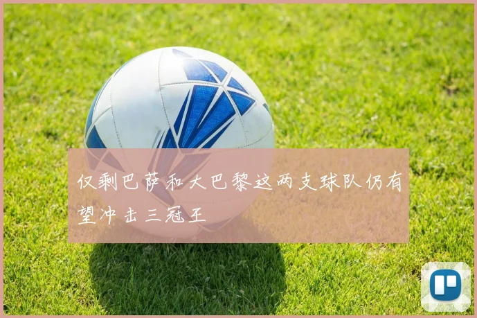 仅剩巴萨和大巴黎这两支球队仍有望冲击三冠王