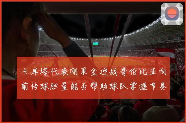 卡库塔代表刚果金迎战哥伦比亚向前传球胆量能否帮助球队掌握节奏