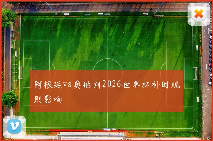 阿根廷vs奥地利2026世界杯补时规则影响