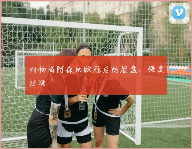 利物浦阿森纳欧冠后防崩盘,强度拉满
