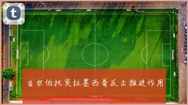 吉尔伯托莫拉墨西哥反击推进作用