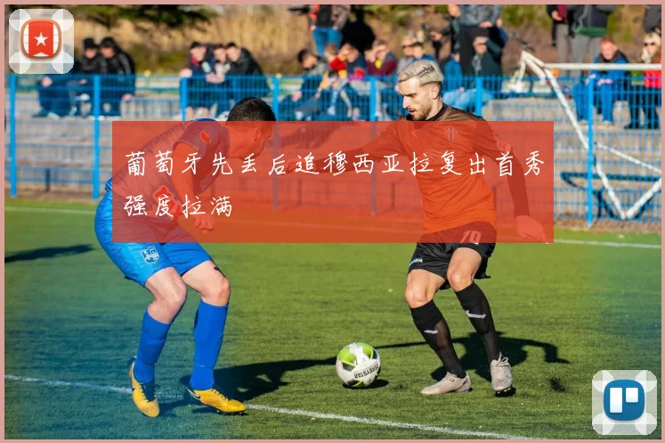 葡萄牙先丢后追穆西亚拉复出首秀强度拉满