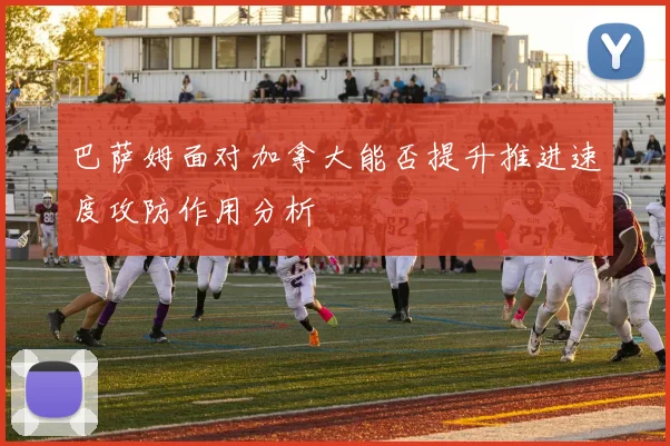 巴萨姆面对加拿大能否提升推进速度攻防作用分析