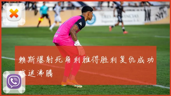 赖斯爆射死角利雅得胜利复仇成功球迷沸腾