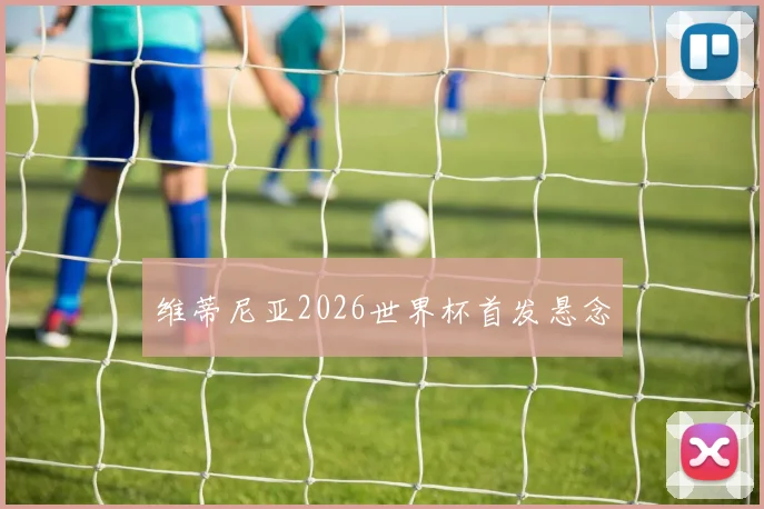 维蒂尼亚2026世界杯首发悬念