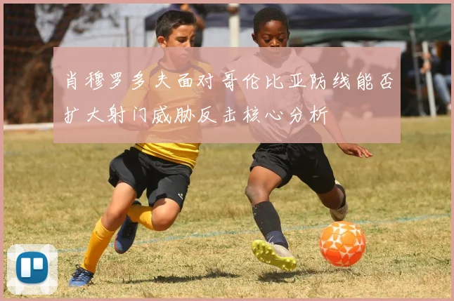 肖穆罗多夫面对哥伦比亚防线能否扩大射门威胁反击核心分析