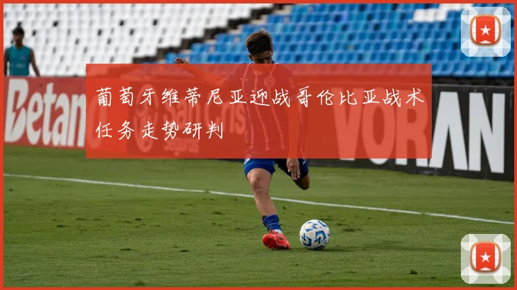 葡萄牙维蒂尼亚迎战哥伦比亚战术任务走势研判