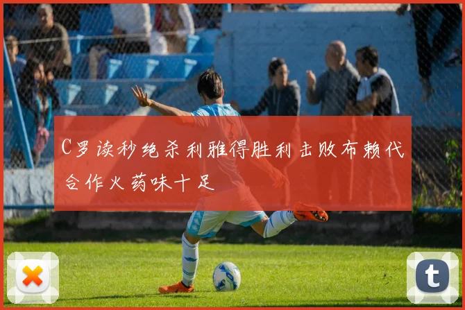 C罗读秒绝杀利雅得胜利击败布赖代合作火药味十足