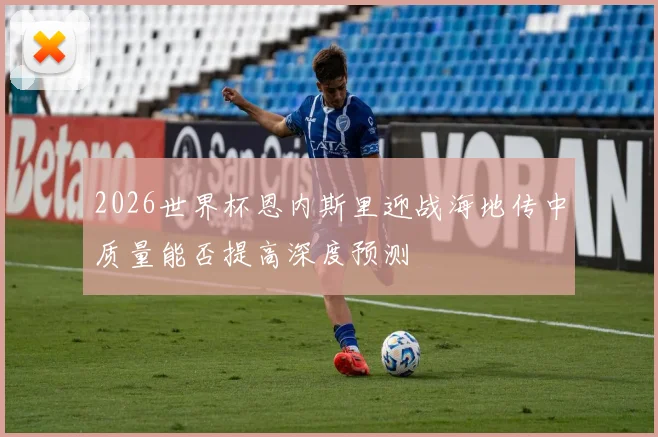 2026世界杯恩内斯里迎战海地传中质量能否提高深度预测