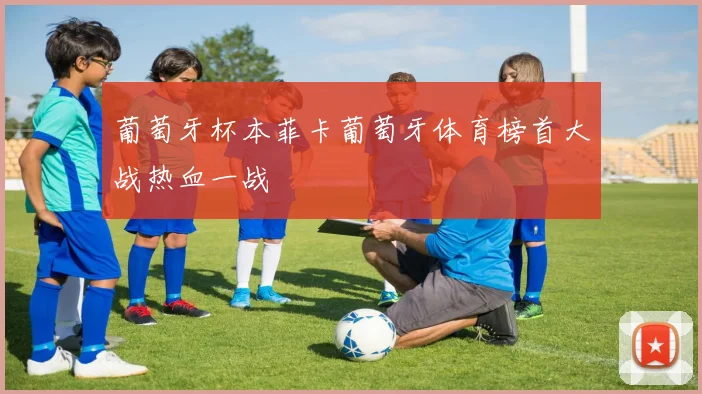 葡萄牙杯本菲卡葡萄牙体育榜首大战热血一战
