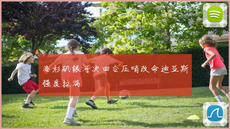 洛杉矶银河次回合压哨改命迪亚斯强度拉满