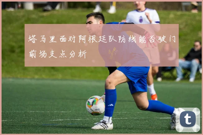 塔马里面对阿根廷队防线能否破门前场支点分析