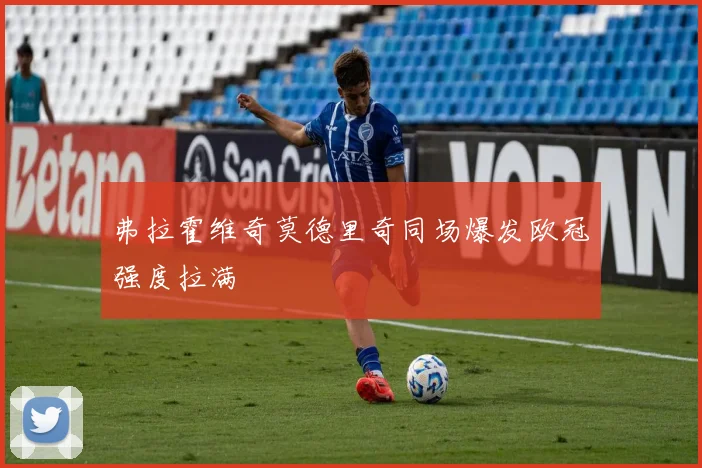 弗拉霍维奇莫德里奇同场爆发欧冠强度拉满