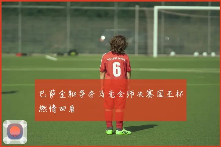 巴萨金靴争夺马竞会师决赛国王杯燃情回看