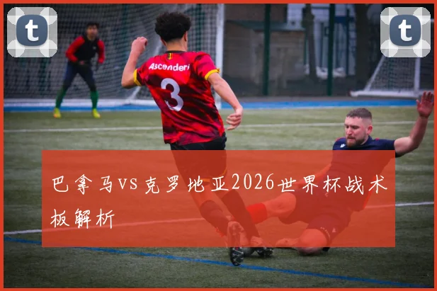 巴拿马vs克罗地亚2026世界杯战术板解析
