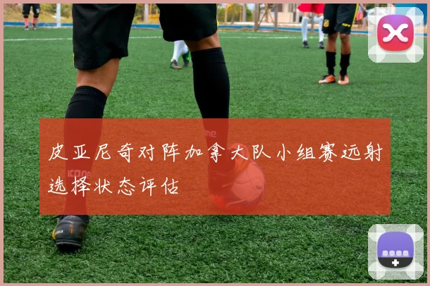 皮亚尼奇对阵加拿大队小组赛远射选择状态评估