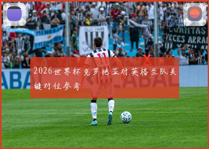 2026世界杯克罗地亚对英格兰队关键对位参考